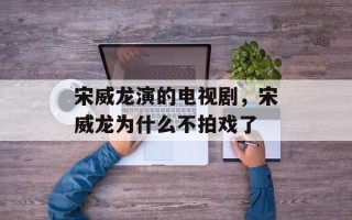 宋威龙演的电视剧，宋威龙为什么不拍戏了