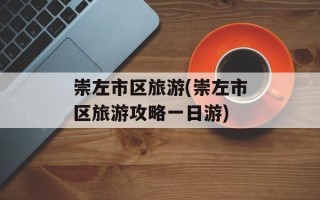 崇左市区旅游(崇左市区旅游攻略一日游)