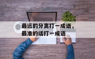 最远的分离打一成语，最准的话打一成语