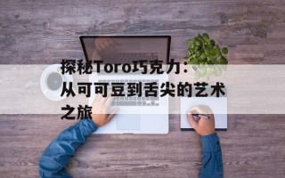 探秘Toro巧克力：从可可豆到舌尖的艺术之旅