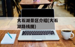大石湖景区介绍(大石湖路线图)