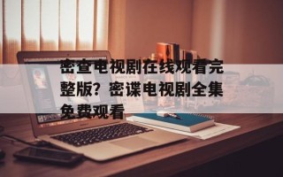 密查电视剧在线观看完整版？密谍电视剧全集免费观看
