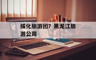 绥化旅游团？黑龙江旅游公司