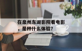 在泉州东湖影院看电影，是种什么体验？