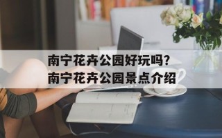 南宁花卉公园好玩吗？南宁花卉公园景点介绍