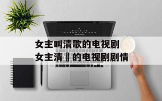 女主叫清歌的电视剧 女主清岺的电视剧剧情