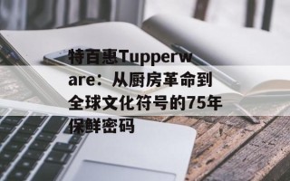 特百惠Tupperware：从厨房革命到全球文化符号的75年保鲜密码