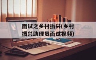 面试之乡村振兴(乡村振兴助理员面试视频)