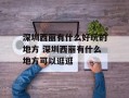 深圳西丽有什么好玩的地方 深圳西丽有什么地方可以逛逛