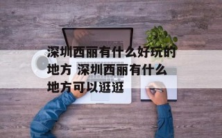 深圳西丽有什么好玩的地方 深圳西丽有什么地方可以逛逛