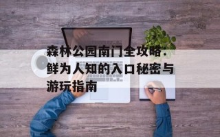 森林公园南门全攻略：鲜为人知的入口秘密与游玩指南
