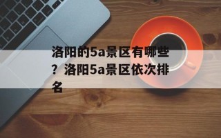 洛阳的5a景区有哪些？洛阳5a景区依次排名