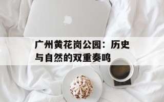 广州黄花岗公园：历史与自然的双重奏鸣