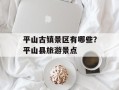 平山古镇景区有哪些？平山县旅游景点