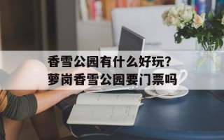 香雪公园有什么好玩？萝岗香雪公园要门票吗