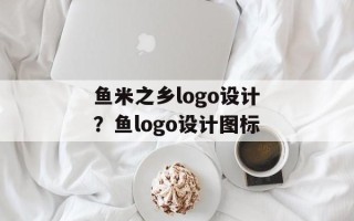 鱼米之乡logo设计？鱼logo设计图标