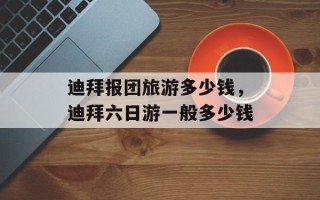 迪拜报团旅游多少钱，迪拜六日游一般多少钱