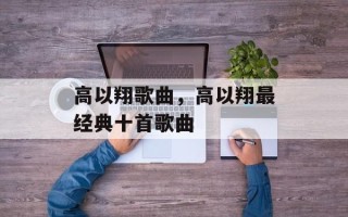 高以翔歌曲，高以翔最经典十首歌曲