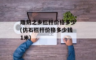 雕刻之乡栏杆价格多少(仿石栏杆价格多少钱1米)