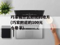 巧家有什么好玩的地方(巧家附近的100元小巷子)