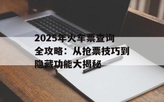 2025年火车票查询全攻略：从抢票技巧到隐藏功能大揭秘