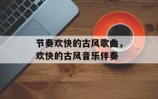 节奏欢快的古风歌曲，欢快的古风音乐伴奏