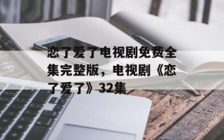 恋了爱了电视剧免费全集完整版，电视剧《恋了爱了》32集