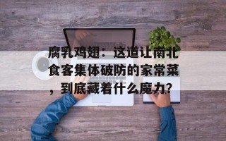 腐乳鸡翅：这道让南北食客集体破防的家常菜，到底藏着什么魔力？