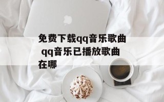 免费下载qq音乐歌曲 qq音乐已播放歌曲在哪