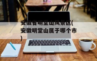 安徽省明堂山风景区(安徽明堂山属于哪个市)