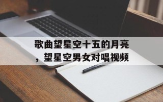 歌曲望星空十五的月亮，望星空男女对唱视频