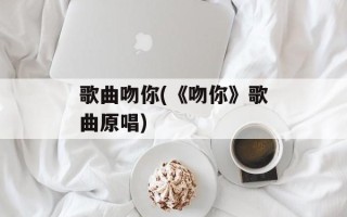 歌曲吻你(《吻你》歌曲原唱)