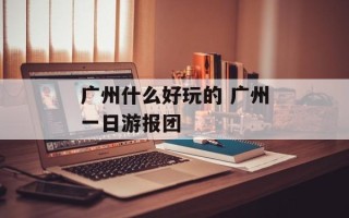 广州什么好玩的 广州一日游报团