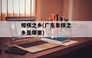相棋之乡(广东象棋之乡是哪里)
