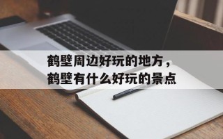 鹤壁周边好玩的地方，鹤壁有什么好玩的景点