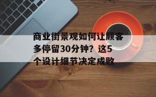 商业街景观如何让顾客多停留30分钟？这5个设计细节决定成败