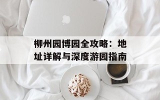 柳州园博园全攻略：地址详解与深度游园指南