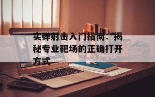实弹射击入门指南：揭秘专业靶场的正确打开方式