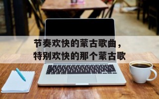 节奏欢快的蒙古歌曲，特别欢快的那个蒙古歌