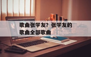 歌曲张学友？张学友的歌曲全部歌曲