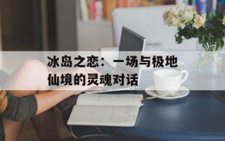 冰岛之恋：一场与极地仙境的灵魂对话
