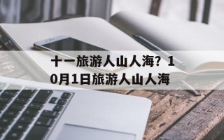 十一旅游人山人海？10月1日旅游人山人海