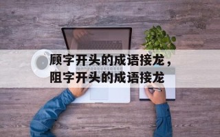 顾字开头的成语接龙，阻字开头的成语接龙