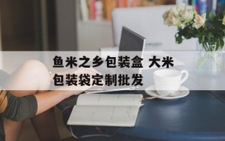 鱼米之乡包装盒 大米包装袋定制批发