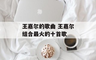 王嘉尔的歌曲 王嘉尔组合最火的十首歌