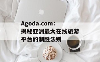 Agoda.com：揭秘亚洲最大在线旅游平台的制胜法则