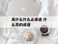 高什么什么止成语 什么亮的成语