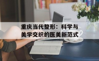 重庆当代整形：科学与美学交织的医美新范式