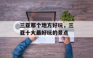 三亚那个地方好玩，三亚十大最好玩的景点