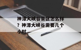 神潭大峡谷景区怎么样？神潭大峡谷需要几个小时